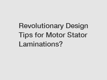 Revolutionary Design Tips for Motor Stator Laminations?