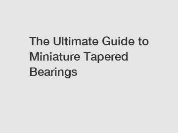 The Ultimate Guide to Miniature Tapered Bearings