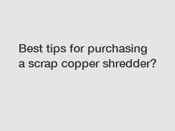 Best tips for purchasing a scrap copper shredder?