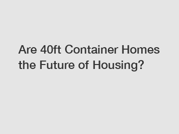 Are 40ft Container Homes the Future of Housing?