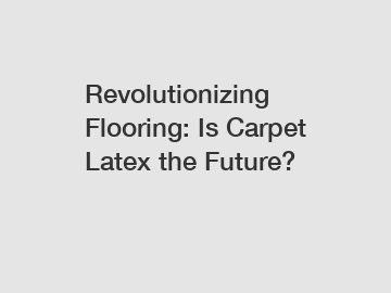 Revolutionizing Flooring: Is Carpet Latex the Future?