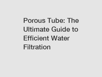 Porous Tube: The Ultimate Guide to Efficient Water Filtration