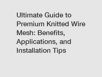 Ultimate Guide to Premium Knitted Wire Mesh: Benefits, Applications, and Installation Tips