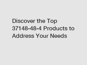 Discover the Top 37148-48-4 Products to Address Your Needs