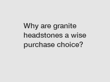 Why are granite headstones a wise purchase choice?