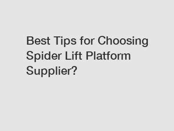 Best Tips for Choosing Spider Lift Platform Supplier?