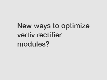 New ways to optimize vertiv rectifier modules?