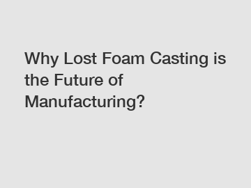 Why Lost Foam Casting is the Future of Manufacturing?