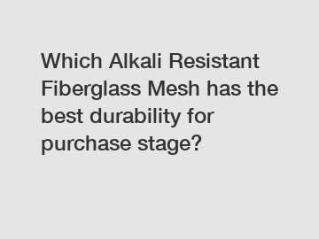 Which Alkali Resistant Fiberglass Mesh has the best durability for purchase stage?