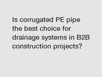 Is corrugated PE pipe the best choice for drainage systems in B2B construction projects?