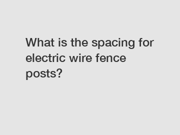 What is the spacing for electric wire fence posts?