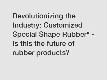 Revolutionizing the Industry: Customized Special Shape Rubber" - Is this the future of rubber products?