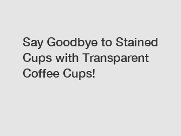 Say Goodbye to Stained Cups with Transparent Coffee Cups!