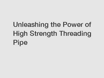 Unleashing the Power of High Strength Threading Pipe