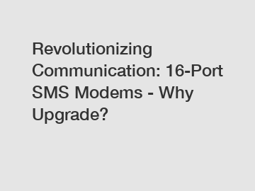 Revolutionizing Communication: 16-Port SMS Modems - Why Upgrade?