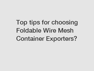 Top tips for choosing Foldable Wire Mesh Container Exporters?
