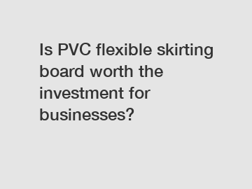 Is PVC flexible skirting board worth the investment for businesses?