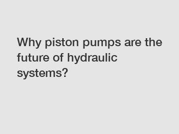 Why piston pumps are the future of hydraulic systems?