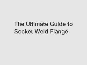 The Ultimate Guide to Socket Weld Flange