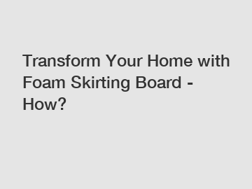 Transform Your Home with Foam Skirting Board - How?