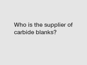 Who is the supplier of carbide blanks?