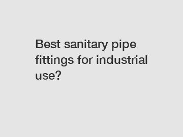 Best sanitary pipe fittings for industrial use?