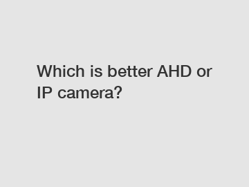 Which is better AHD or IP camera?