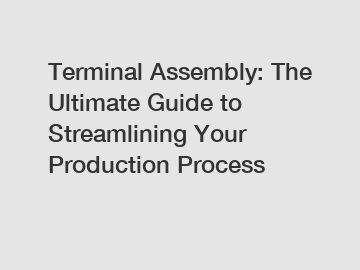 Terminal Assembly: The Ultimate Guide to Streamlining Your Production Process