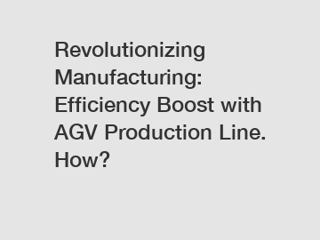 Revolutionizing Manufacturing: Efficiency Boost with AGV Production Line. How?