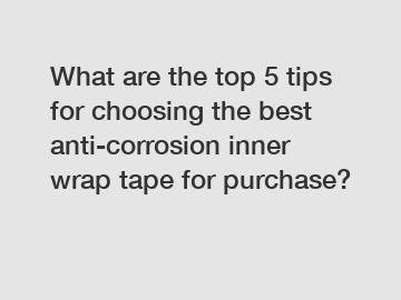 What are the top 5 tips for choosing the best anti-corrosion inner wrap tape for purchase?