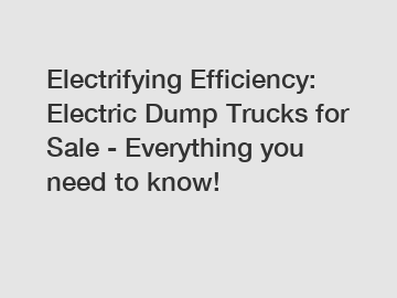 Electrifying Efficiency: Electric Dump Trucks for Sale - Everything you need to know!