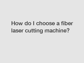 How do I choose a fiber laser cutting machine?