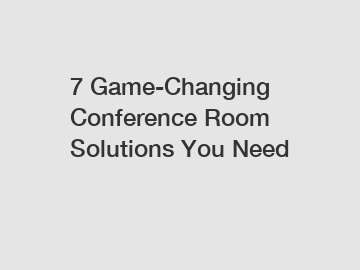 7 Game-Changing Conference Room Solutions You Need