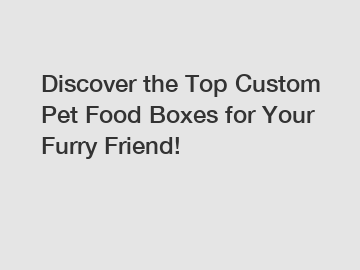 Discover the Top Custom Pet Food Boxes for Your Furry Friend!