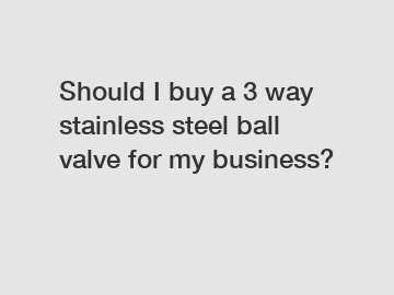 Should I buy a 3 way stainless steel ball valve for my business?