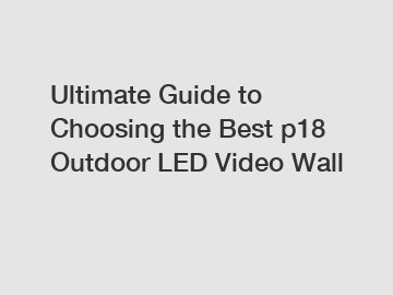 Ultimate Guide to Choosing the Best p18 Outdoor LED Video Wall