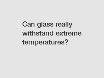 Can glass really withstand extreme temperatures?