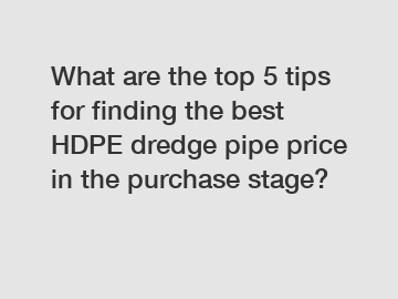 What are the top 5 tips for finding the best HDPE dredge pipe price in the purchase stage?