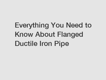 Everything You Need to Know About Flanged Ductile Iron Pipe