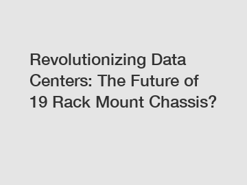 Revolutionizing Data Centers: The Future of 19 Rack Mount Chassis?