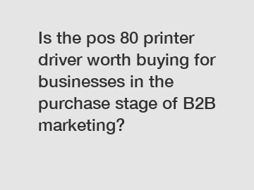 Is the pos 80 printer driver worth buying for businesses in the purchase stage of B2B marketing?