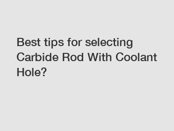 Best tips for selecting Carbide Rod With Coolant Hole?