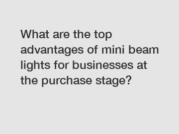 What are the top advantages of mini beam lights for businesses at the purchase stage?