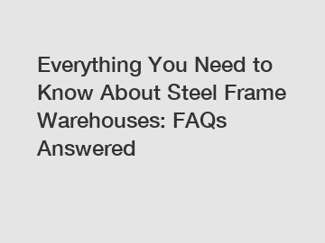 Everything You Need to Know About Steel Frame Warehouses: FAQs Answered