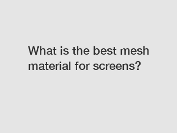 What is the best mesh material for screens?