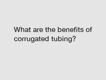 What are the benefits of corrugated tubing?