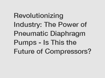 Revolutionizing Industry: The Power of Pneumatic Diaphragm Pumps - Is This the Future of Compressors?