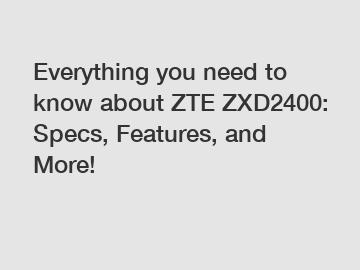 Everything you need to know about ZTE ZXD2400: Specs, Features, and More!