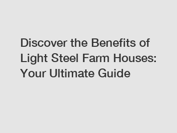 Discover the Benefits of Light Steel Farm Houses: Your Ultimate Guide