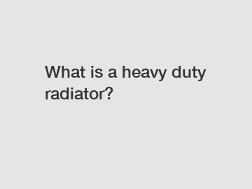What is a heavy duty radiator?
